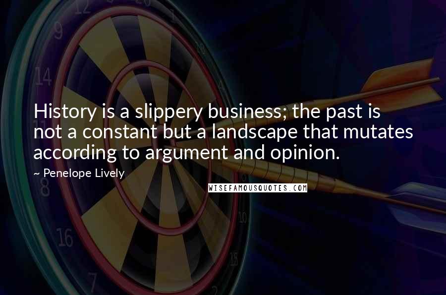 Penelope Lively Quotes: History is a slippery business; the past is not a constant but a landscape that mutates according to argument and opinion.