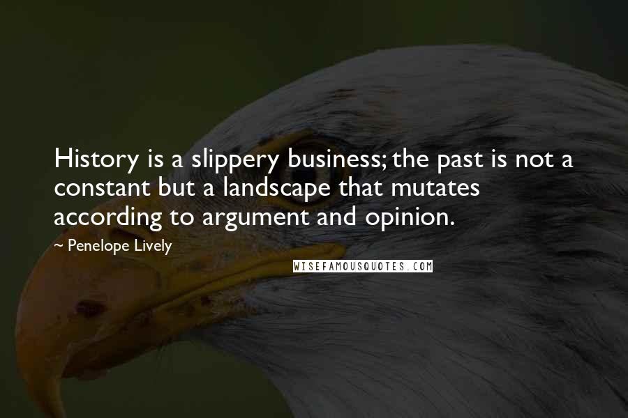 Penelope Lively Quotes: History is a slippery business; the past is not a constant but a landscape that mutates according to argument and opinion.