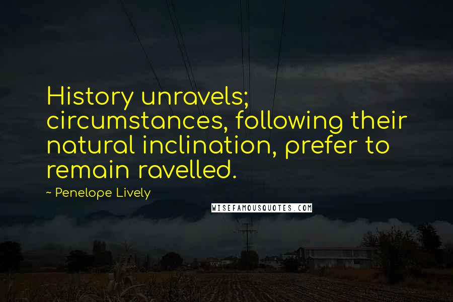 Penelope Lively Quotes: History unravels; circumstances, following their natural inclination, prefer to remain ravelled.