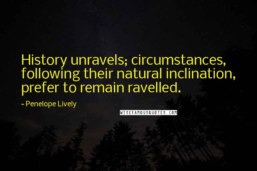 Penelope Lively Quotes: History unravels; circumstances, following their natural inclination, prefer to remain ravelled.