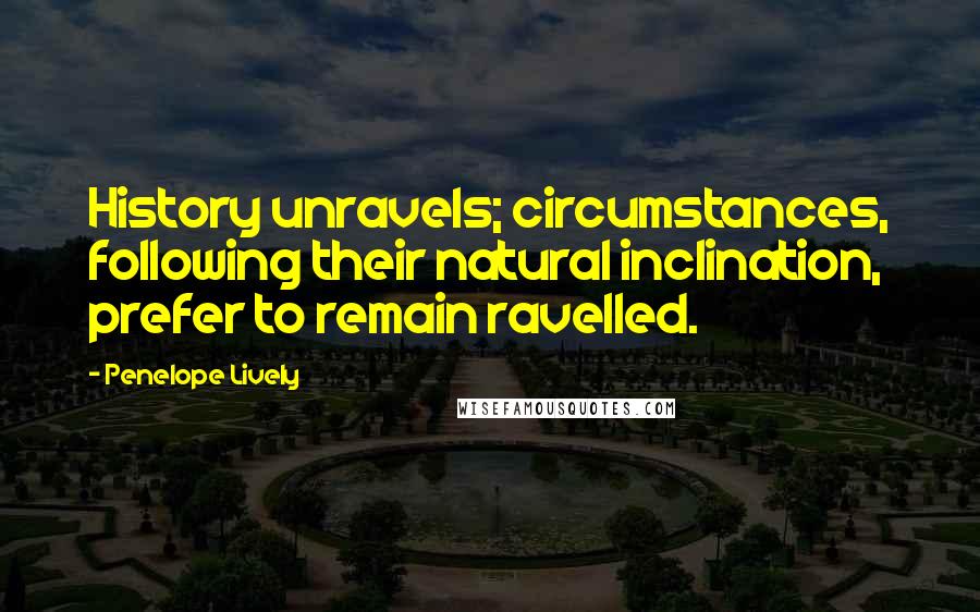 Penelope Lively Quotes: History unravels; circumstances, following their natural inclination, prefer to remain ravelled.