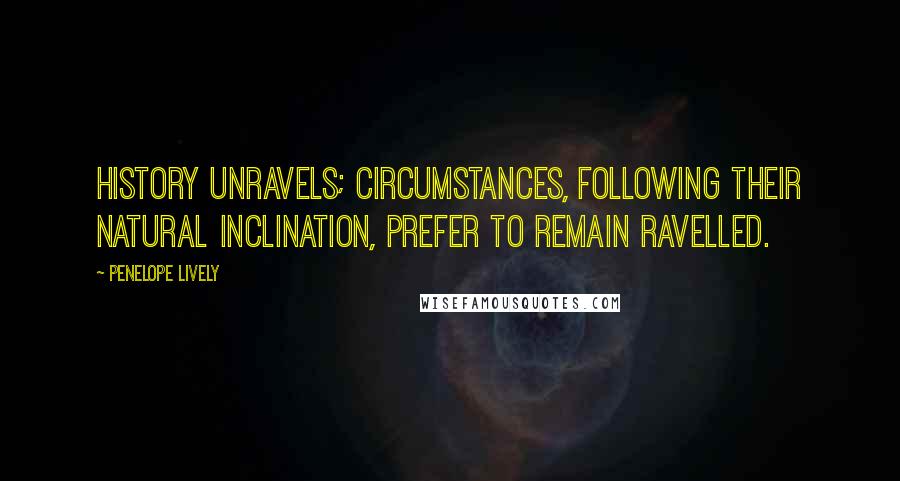 Penelope Lively Quotes: History unravels; circumstances, following their natural inclination, prefer to remain ravelled.