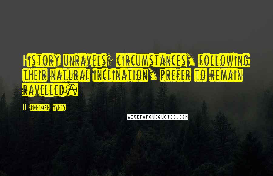 Penelope Lively Quotes: History unravels; circumstances, following their natural inclination, prefer to remain ravelled.
