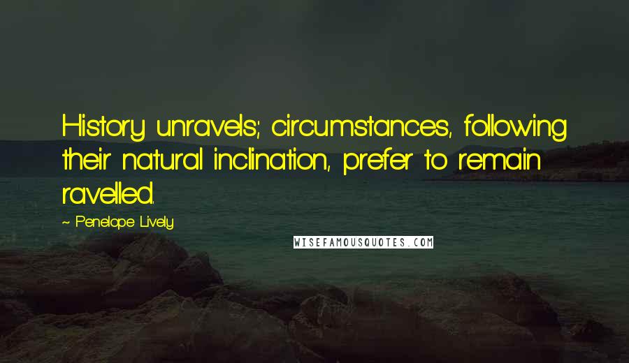 Penelope Lively Quotes: History unravels; circumstances, following their natural inclination, prefer to remain ravelled.