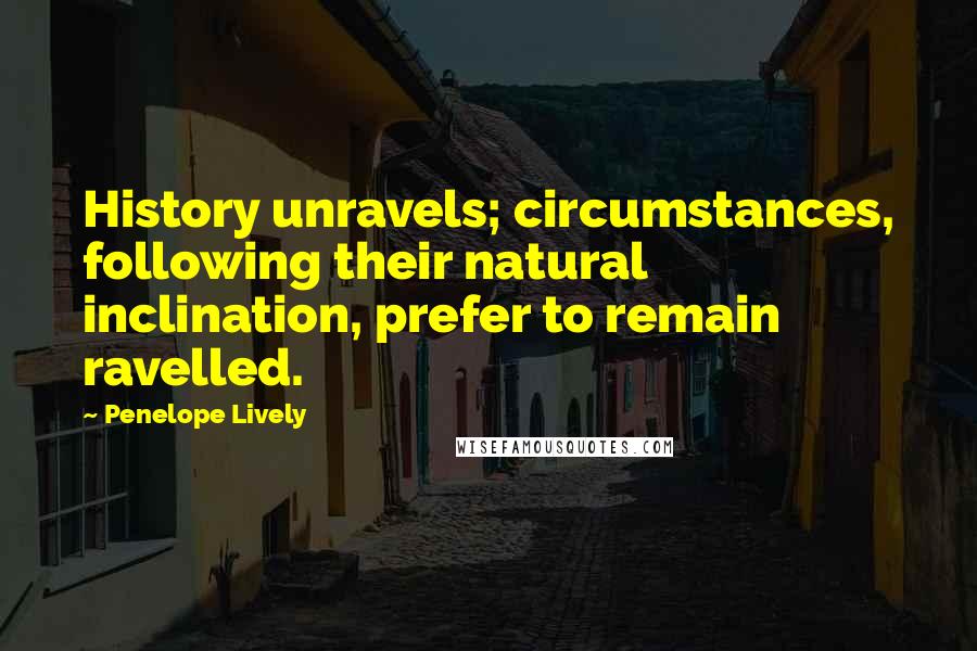 Penelope Lively Quotes: History unravels; circumstances, following their natural inclination, prefer to remain ravelled.