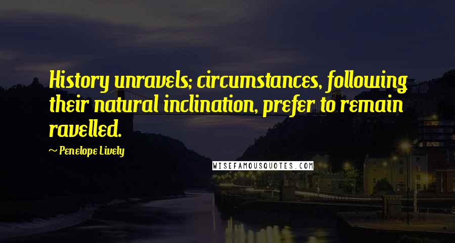 Penelope Lively Quotes: History unravels; circumstances, following their natural inclination, prefer to remain ravelled.