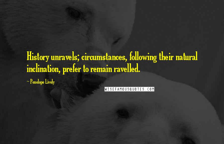 Penelope Lively Quotes: History unravels; circumstances, following their natural inclination, prefer to remain ravelled.
