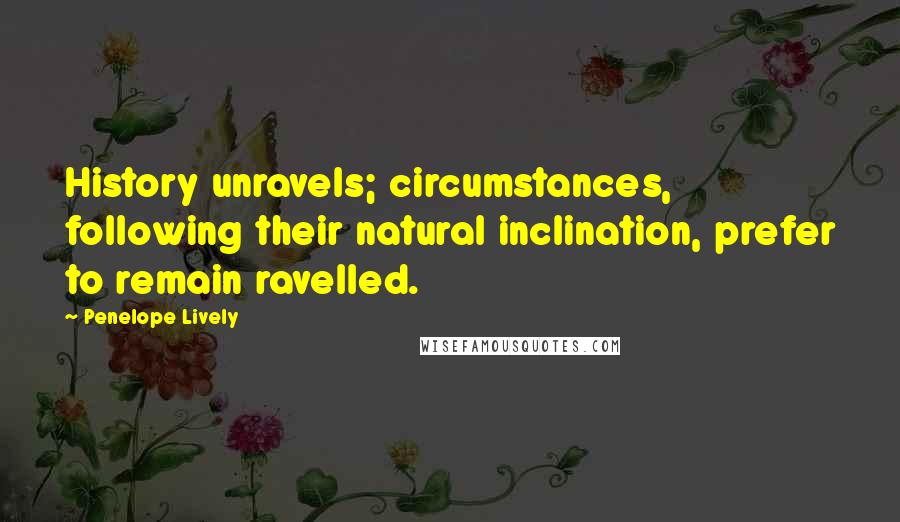 Penelope Lively Quotes: History unravels; circumstances, following their natural inclination, prefer to remain ravelled.