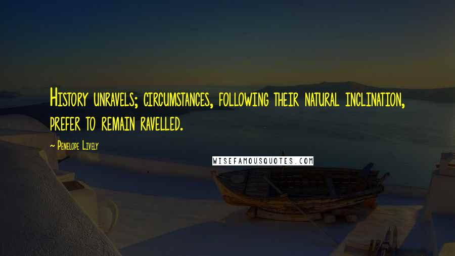 Penelope Lively Quotes: History unravels; circumstances, following their natural inclination, prefer to remain ravelled.