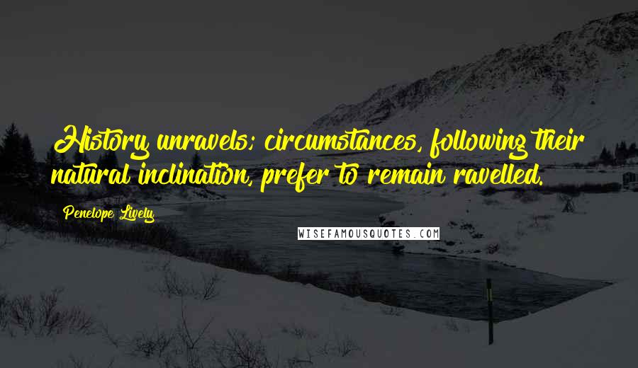 Penelope Lively Quotes: History unravels; circumstances, following their natural inclination, prefer to remain ravelled.