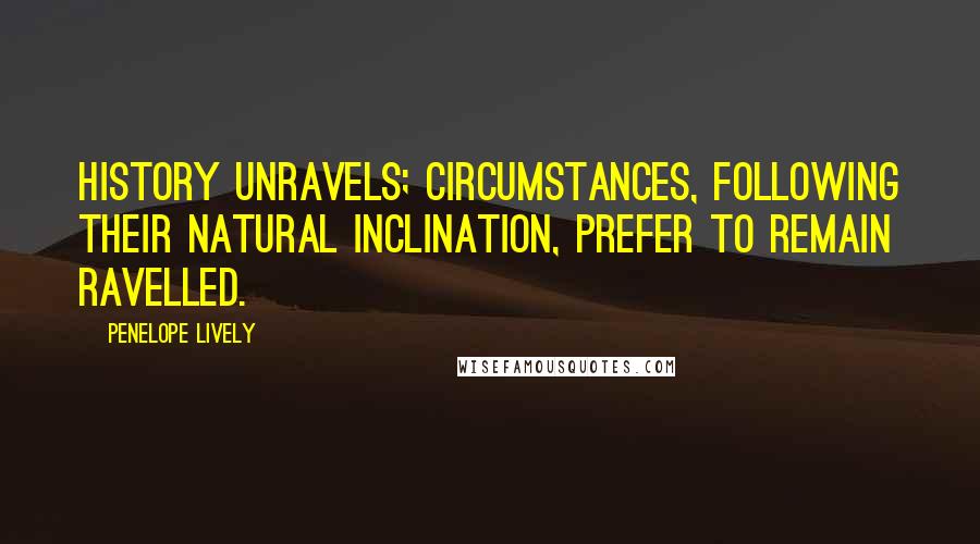 Penelope Lively Quotes: History unravels; circumstances, following their natural inclination, prefer to remain ravelled.