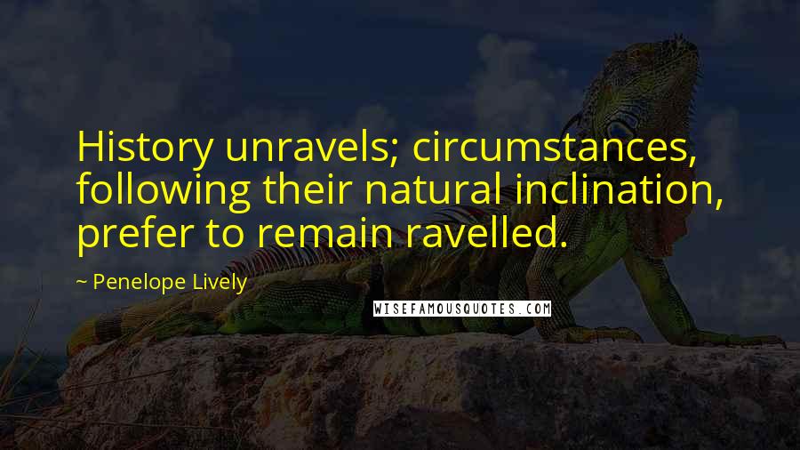 Penelope Lively Quotes: History unravels; circumstances, following their natural inclination, prefer to remain ravelled.