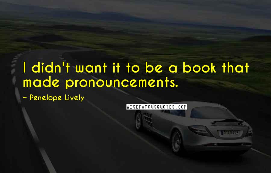 Penelope Lively Quotes: I didn't want it to be a book that made pronouncements.