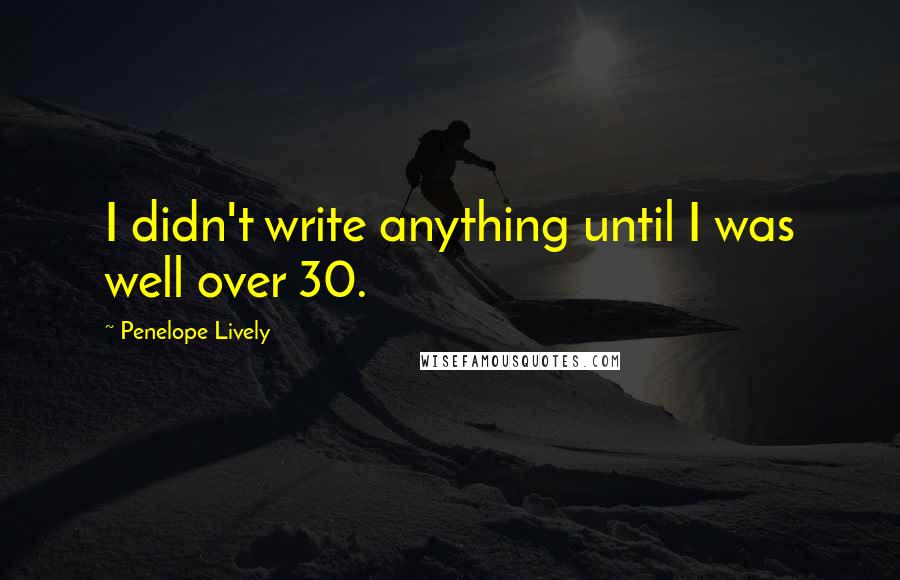 Penelope Lively Quotes: I didn't write anything until I was well over 30.