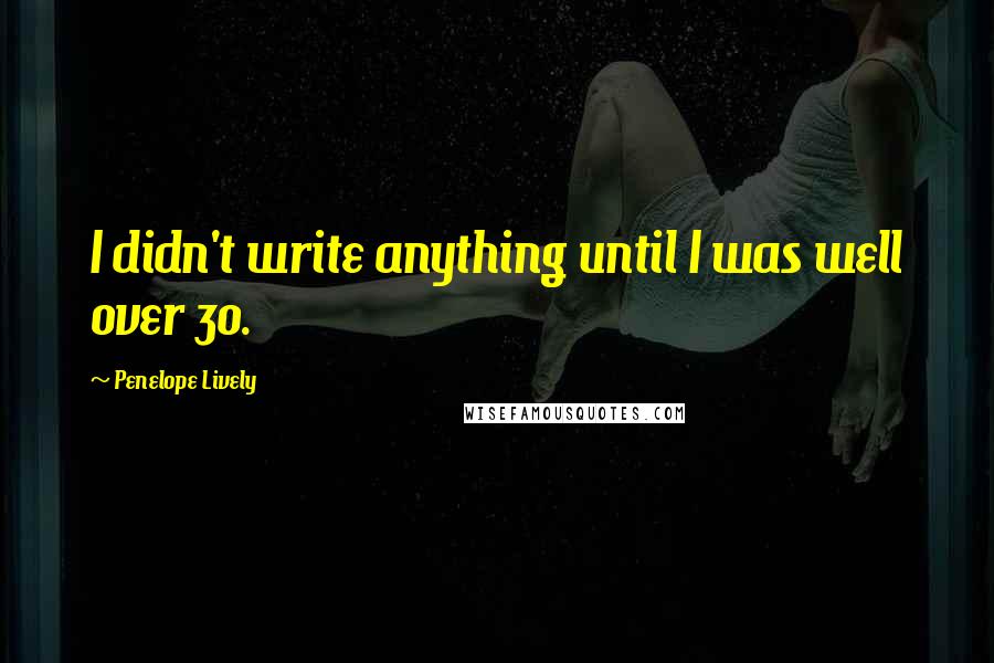 Penelope Lively Quotes: I didn't write anything until I was well over 30.