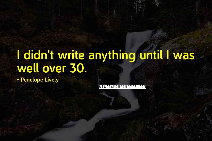 Penelope Lively Quotes: I didn't write anything until I was well over 30.