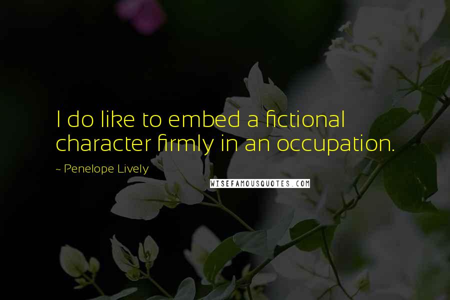 Penelope Lively Quotes: I do like to embed a fictional character firmly in an occupation.