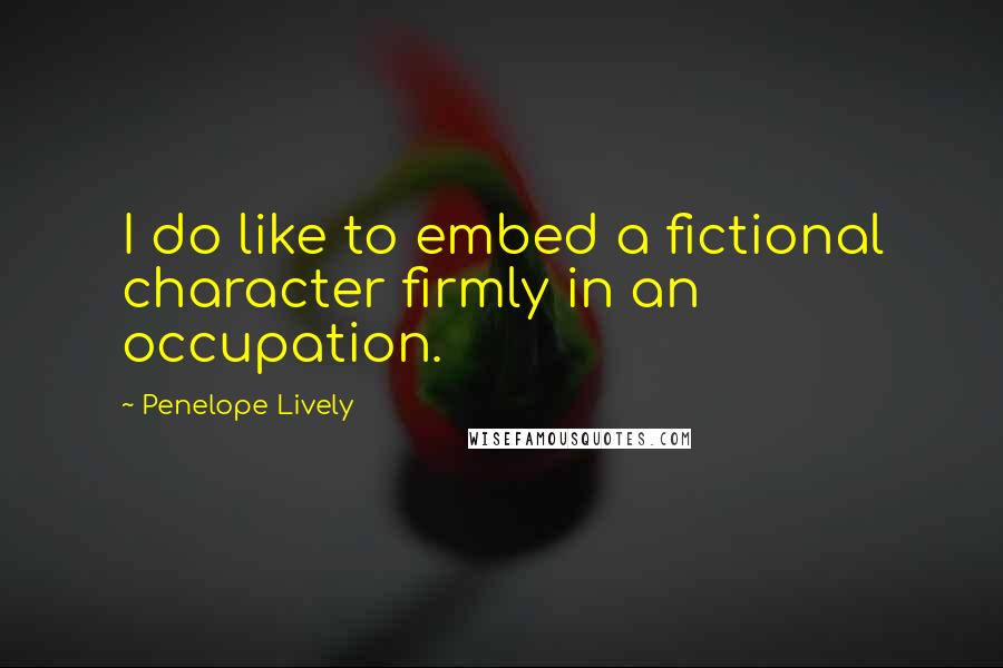 Penelope Lively Quotes: I do like to embed a fictional character firmly in an occupation.