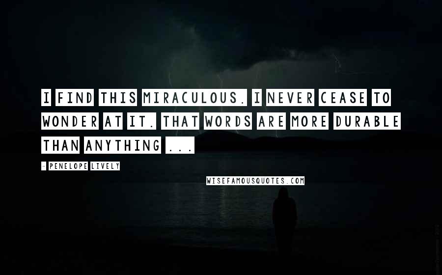 Penelope Lively Quotes: I find this miraculous. I never cease to wonder at it. That words are more durable than anything ...