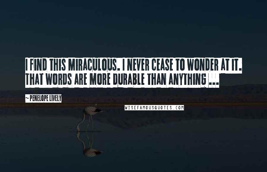 Penelope Lively Quotes: I find this miraculous. I never cease to wonder at it. That words are more durable than anything ...