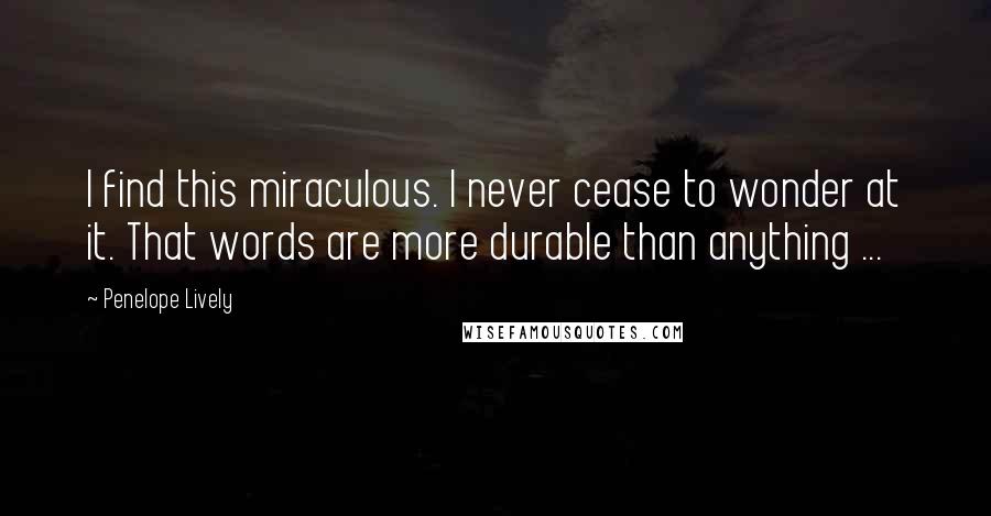 Penelope Lively Quotes: I find this miraculous. I never cease to wonder at it. That words are more durable than anything ...