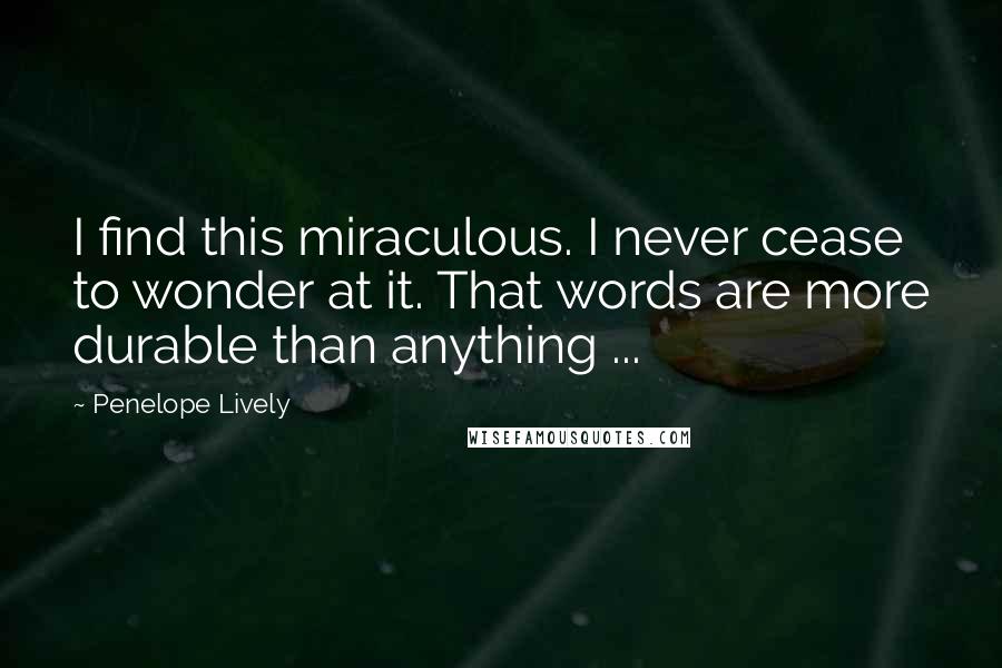 Penelope Lively Quotes: I find this miraculous. I never cease to wonder at it. That words are more durable than anything ...