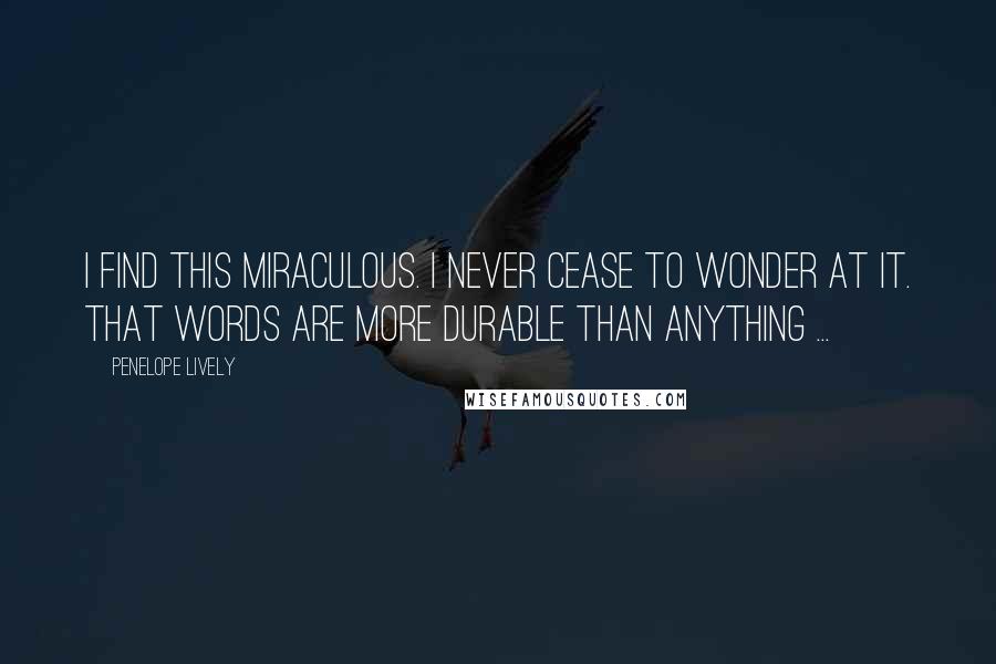 Penelope Lively Quotes: I find this miraculous. I never cease to wonder at it. That words are more durable than anything ...