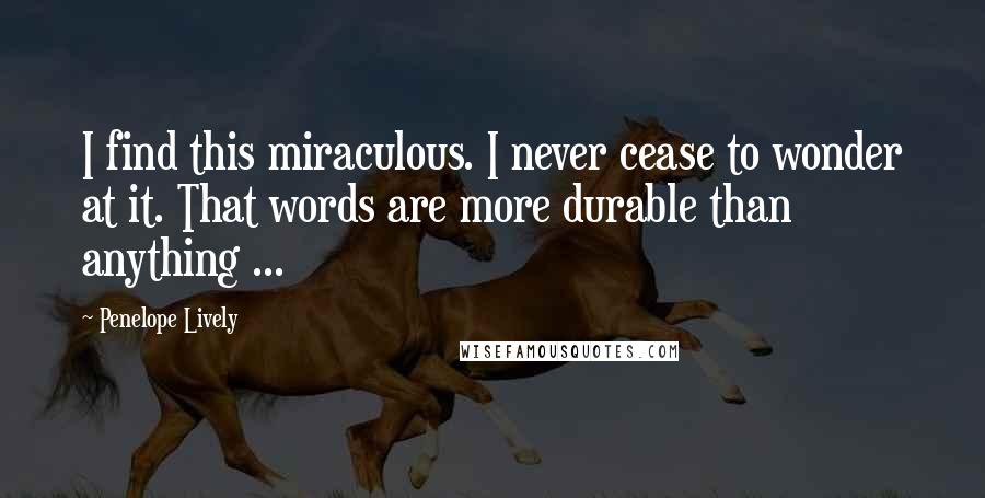 Penelope Lively Quotes: I find this miraculous. I never cease to wonder at it. That words are more durable than anything ...