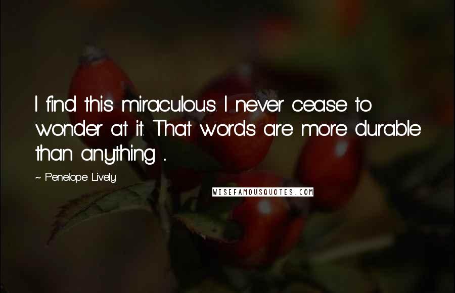 Penelope Lively Quotes: I find this miraculous. I never cease to wonder at it. That words are more durable than anything ...