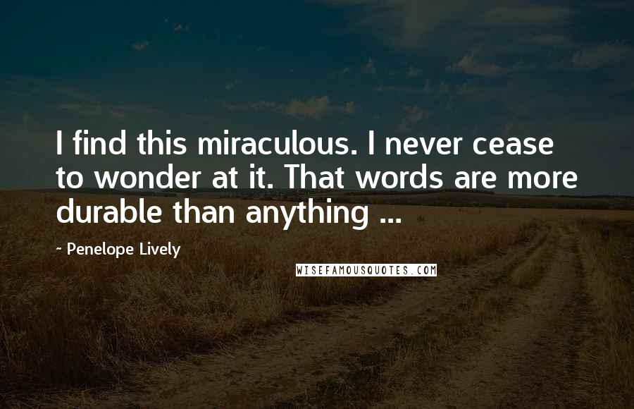 Penelope Lively Quotes: I find this miraculous. I never cease to wonder at it. That words are more durable than anything ...