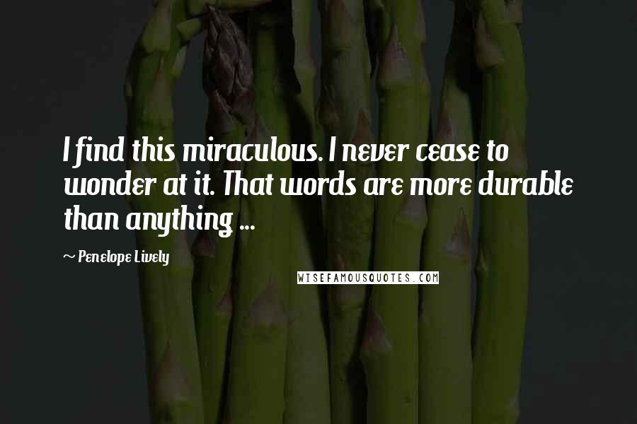 Penelope Lively Quotes: I find this miraculous. I never cease to wonder at it. That words are more durable than anything ...