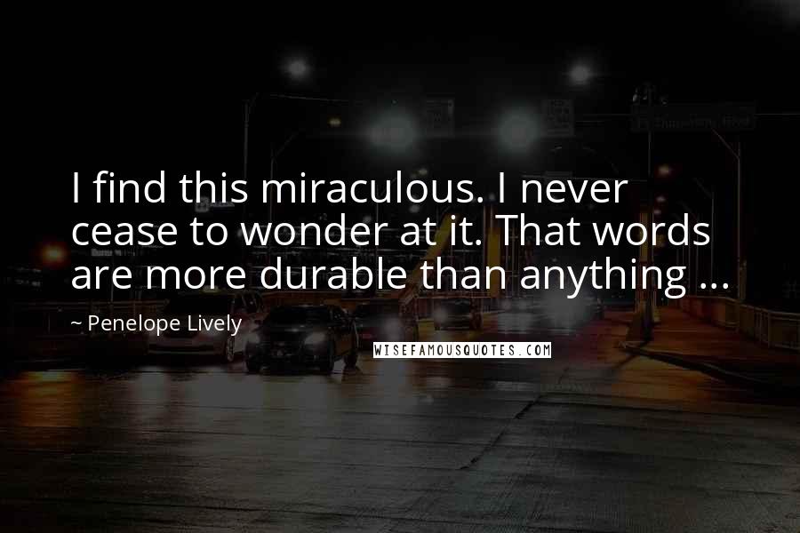 Penelope Lively Quotes: I find this miraculous. I never cease to wonder at it. That words are more durable than anything ...