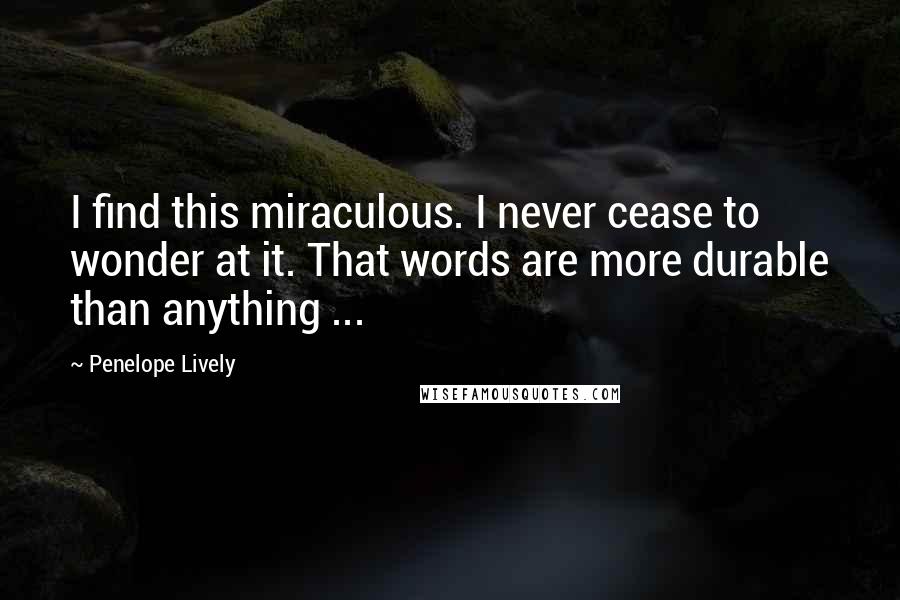 Penelope Lively Quotes: I find this miraculous. I never cease to wonder at it. That words are more durable than anything ...