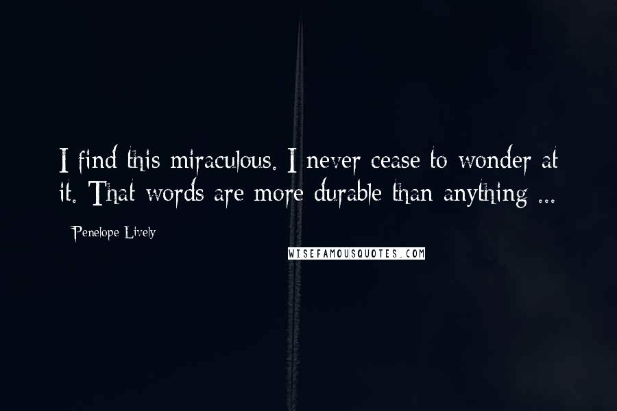 Penelope Lively Quotes: I find this miraculous. I never cease to wonder at it. That words are more durable than anything ...