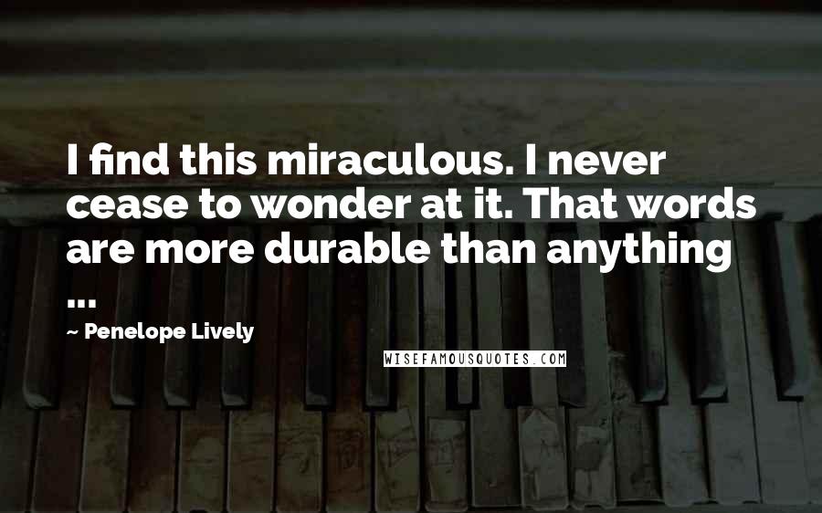 Penelope Lively Quotes: I find this miraculous. I never cease to wonder at it. That words are more durable than anything ...