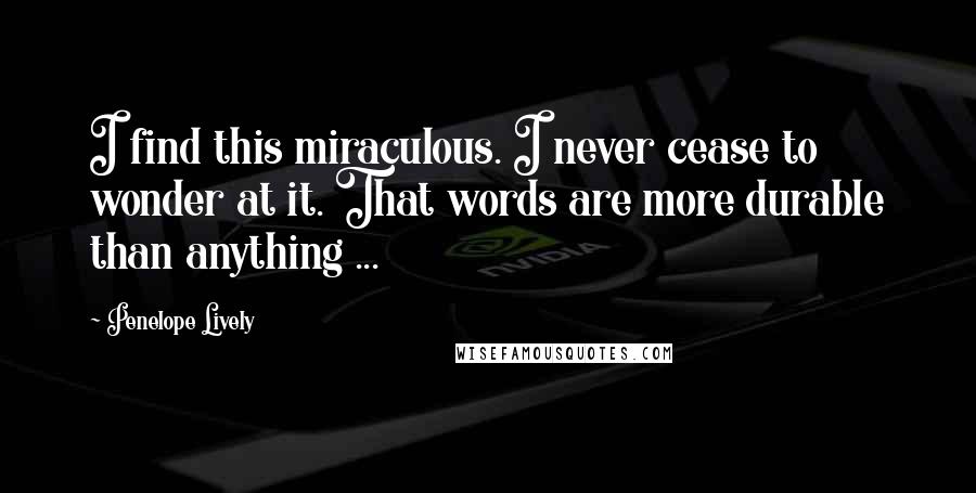 Penelope Lively Quotes: I find this miraculous. I never cease to wonder at it. That words are more durable than anything ...