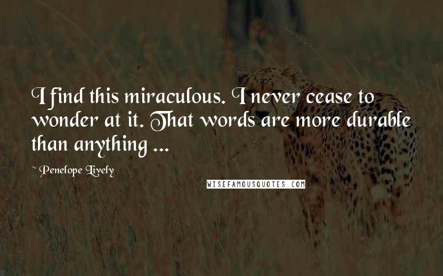 Penelope Lively Quotes: I find this miraculous. I never cease to wonder at it. That words are more durable than anything ...