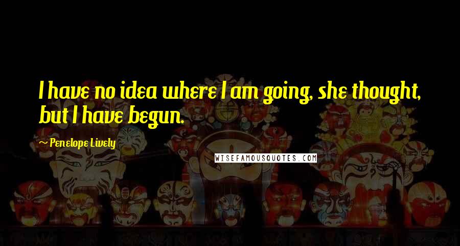 Penelope Lively Quotes: I have no idea where I am going, she thought, but I have begun.