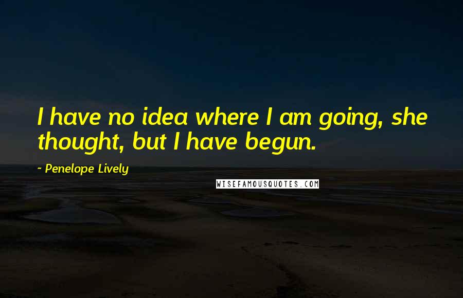 Penelope Lively Quotes: I have no idea where I am going, she thought, but I have begun.