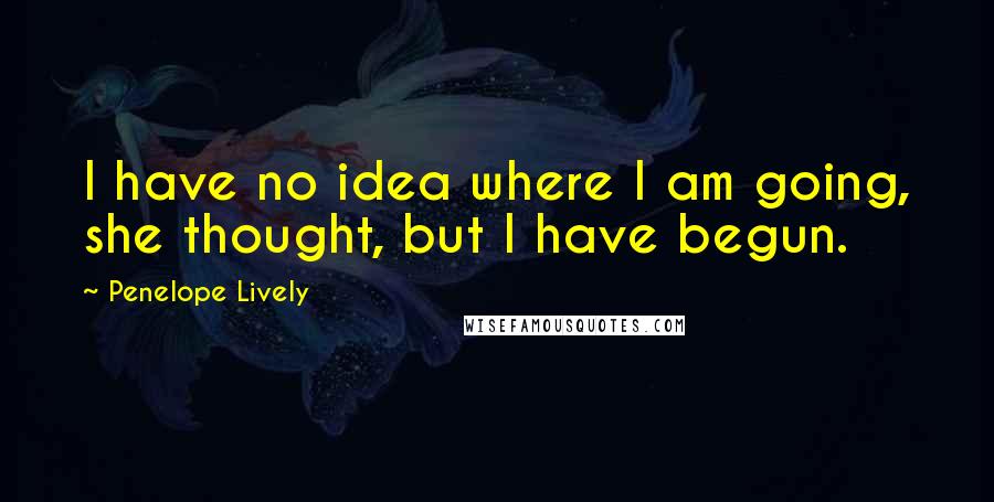 Penelope Lively Quotes: I have no idea where I am going, she thought, but I have begun.