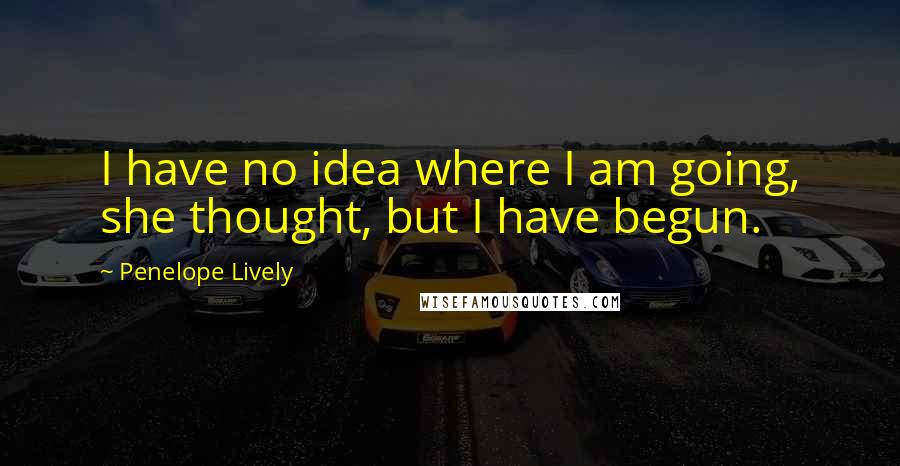 Penelope Lively Quotes: I have no idea where I am going, she thought, but I have begun.