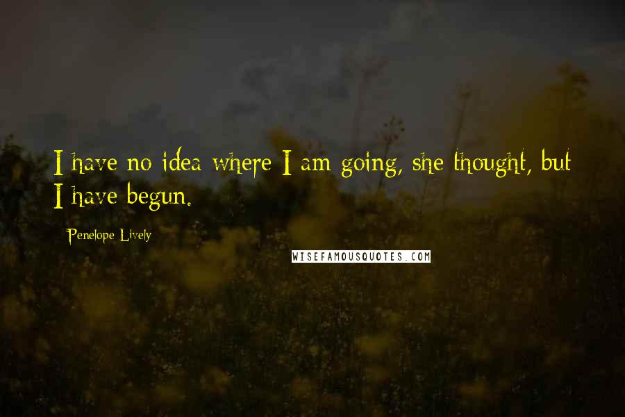 Penelope Lively Quotes: I have no idea where I am going, she thought, but I have begun.
