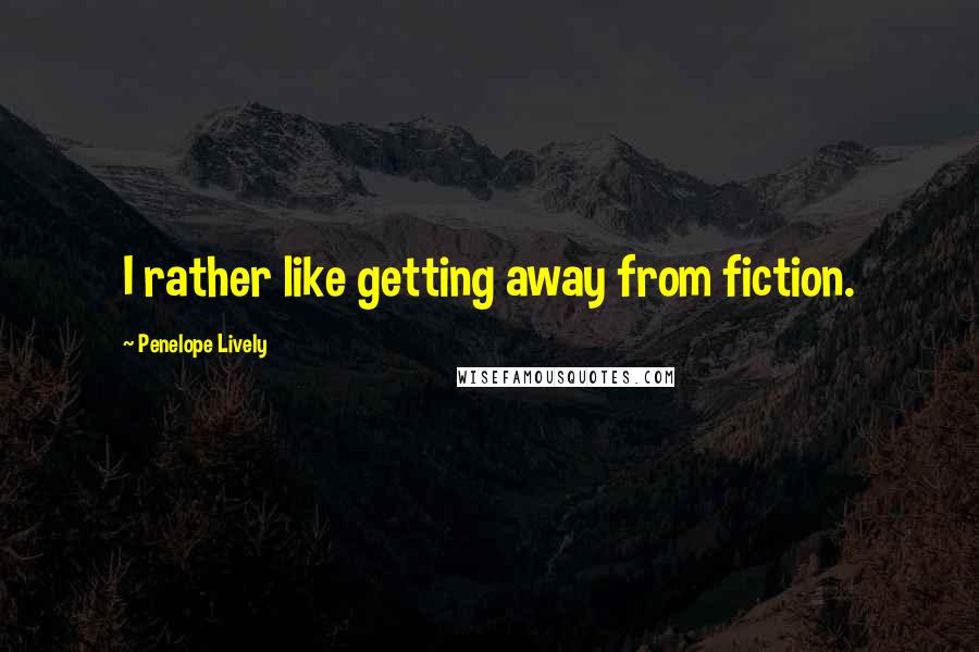 Penelope Lively Quotes: I rather like getting away from fiction.