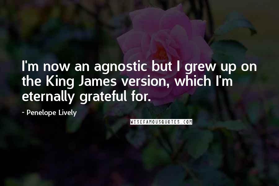 Penelope Lively Quotes: I'm now an agnostic but I grew up on the King James version, which I'm eternally grateful for.