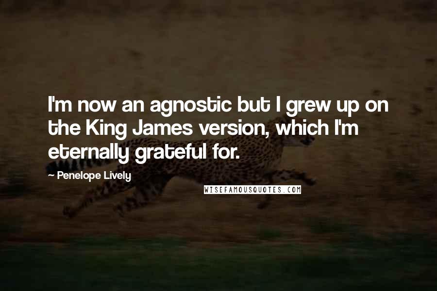 Penelope Lively Quotes: I'm now an agnostic but I grew up on the King James version, which I'm eternally grateful for.