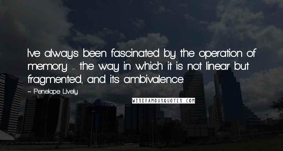 Penelope Lively Quotes: I've always been fascinated by the operation of memory - the way in which it is not linear but fragmented, and its ambivalence.