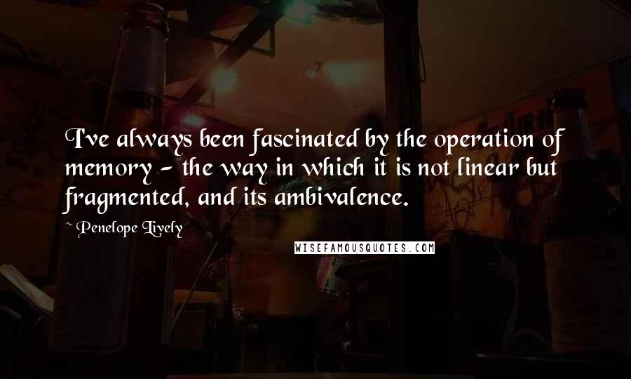 Penelope Lively Quotes: I've always been fascinated by the operation of memory - the way in which it is not linear but fragmented, and its ambivalence.