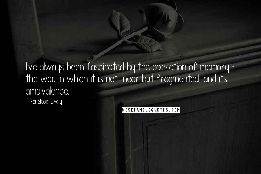 Penelope Lively Quotes: I've always been fascinated by the operation of memory - the way in which it is not linear but fragmented, and its ambivalence.