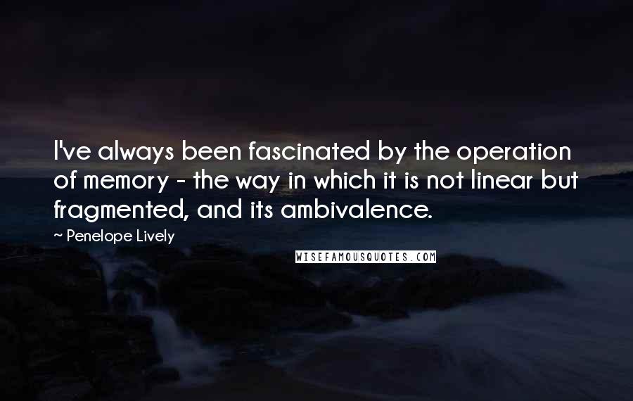 Penelope Lively Quotes: I've always been fascinated by the operation of memory - the way in which it is not linear but fragmented, and its ambivalence.