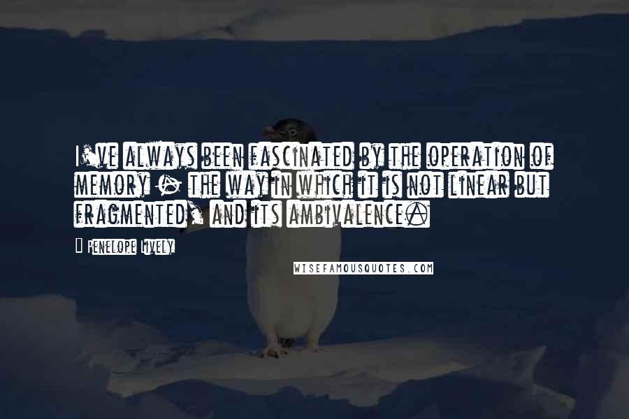 Penelope Lively Quotes: I've always been fascinated by the operation of memory - the way in which it is not linear but fragmented, and its ambivalence.